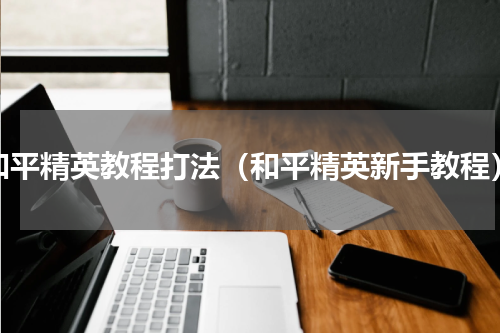 和平精英教程打法（和平精英新手教程）