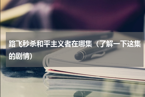 路飞秒杀和平主义者在哪集（了解一下这集的剧情）