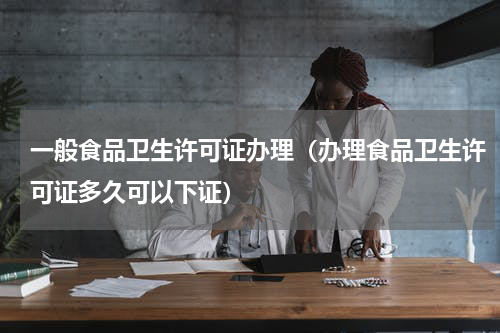 一般食品卫生许可证办理（办理食品卫生许可证多久可以下证）
