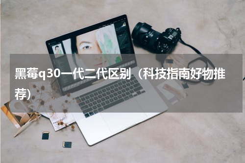 黑莓q30一代二代区别（科技指南好物推荐）