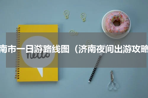 济南市一日游路线图（济南夜间出游攻略）