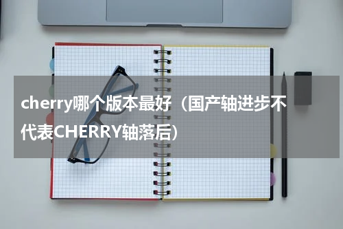 cherry哪个版本最好（国产轴进步不代表CHERRY轴落后）