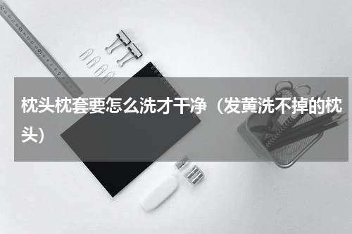 枕头枕套要怎么洗才干净（发黄洗不掉的枕头）