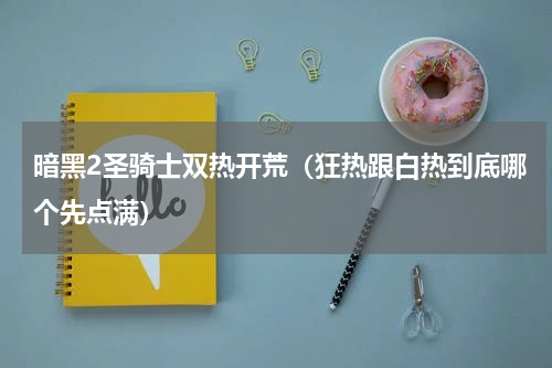 暗黑2圣骑士双热开荒（狂热跟白热到底哪个先点满）