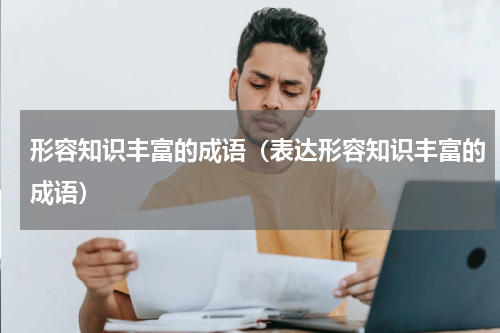 形容知识丰富的成语（表达形容知识丰富的成语）
