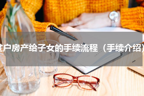 过户房产给子女的手续流程（手续介绍）