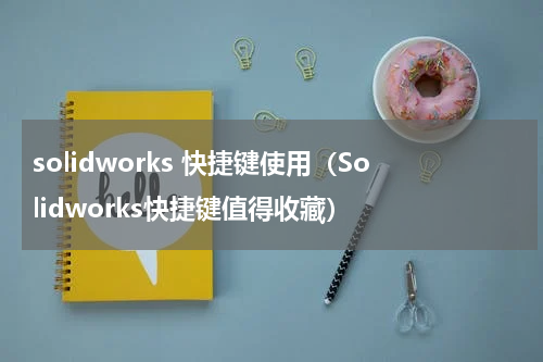 solidworks 快捷键使用（Solidworks快捷键值得收藏）