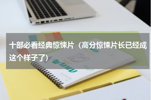 十部必看经典惊悚片（高分惊悚片长已经成这个样子了）