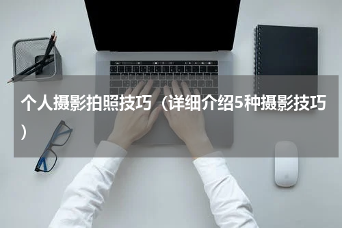 个人摄影拍照技巧（详细介绍5种摄影技巧）