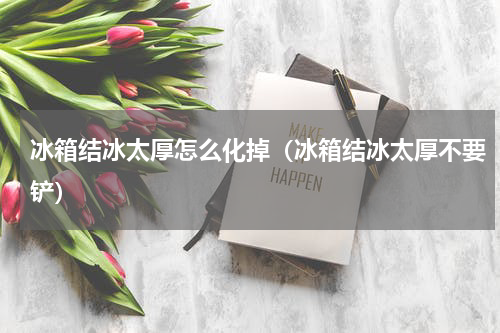 冰箱结冰太厚怎么化掉（冰箱结冰太厚不要铲）