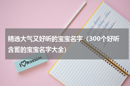 精选大气又好听的宝宝名字（300个好听含蓄的宝宝名字大全）