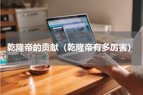 乾隆帝的贡献（乾隆帝有多厉害）
