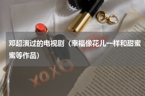 邓超演过的电视剧（幸福像花儿一样和甜蜜蜜等作品）