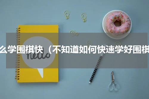 怎么学围棋快（不知道如何快速学好围棋）