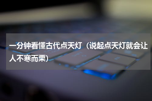 一分钟看懂古代点天灯（说起点天灯就会让人不寒而栗）