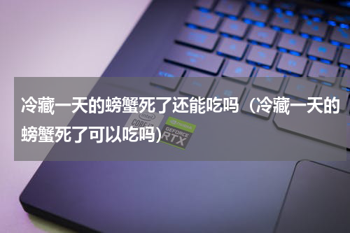 冷藏一天的螃蟹死了还能吃吗（冷藏一天的螃蟹死了可以吃吗）