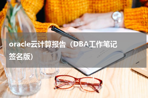 oracle云计算报告（DBA工作笔记签名版）