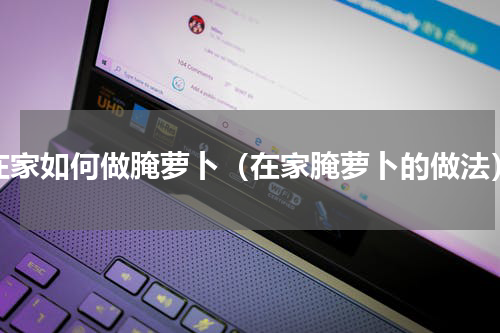 在家如何做腌萝卜（在家腌萝卜的做法）