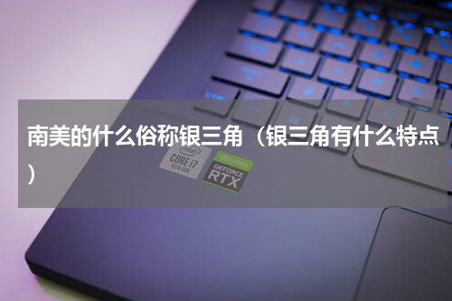 南美的什么俗称银三角（银三角有什么特点）