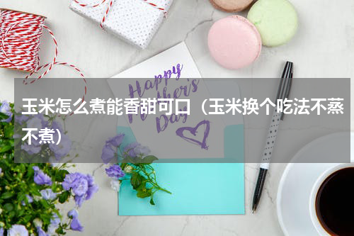 玉米怎么煮能香甜可口（玉米换个吃法不蒸不煮）