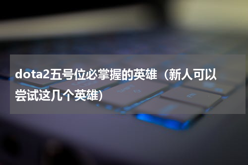 dota2五号位必掌握的英雄（新人可以尝试这几个英雄）