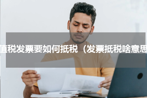 增值税发票要如何抵税（发票抵税啥意思）