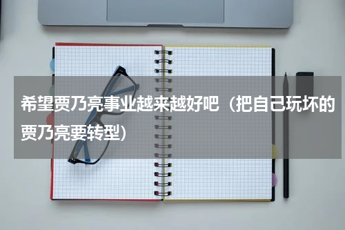 希望贾乃亮事业越来越好吧（把自己玩坏的贾乃亮要转型）