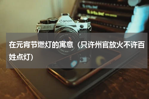 在元宵节燃灯的寓意（只许州官放火不许百姓点灯）