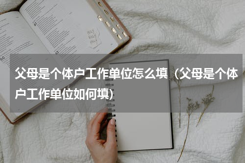 父母是个体户工作单位怎么填（父母是个体户工作单位如何填）