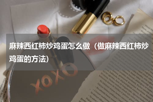 麻辣西红柿炒鸡蛋怎么做（做麻辣西红柿炒鸡蛋的方法）