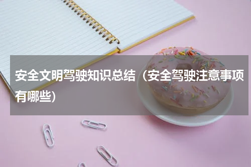 安全文明驾驶知识总结（安全驾驶注意事项有哪些）
