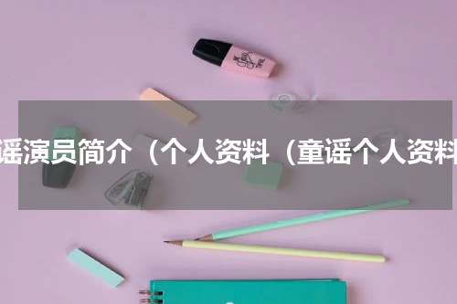 童谣演员简介（个人资料（童谣个人资料）
