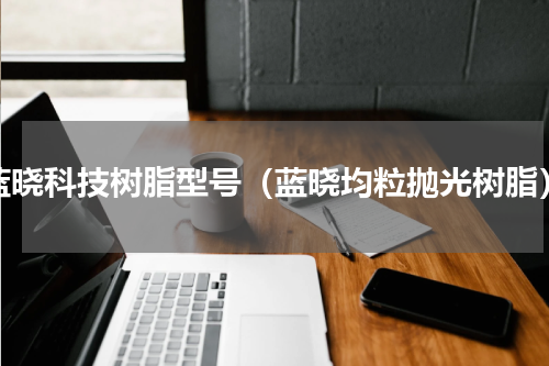 蓝晓科技树脂型号（蓝晓均粒抛光树脂）