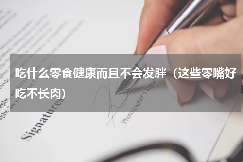 吃什么零食健康而且不会发胖（这些零嘴好吃不长肉）