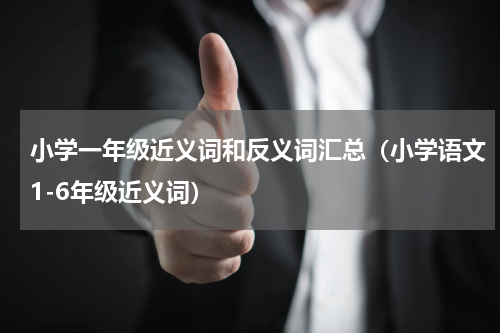 小学一年级近义词和反义词汇总（小学语文1-6年级近义词）