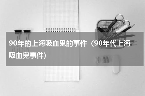 90年的上海吸血鬼的事件（90年代上海吸血鬼事件）