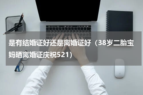 是有结婚证好还是离婚证好（38岁二胎宝妈晒离婚证庆祝521）