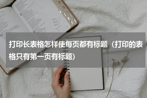 打印长表格怎样使每页都有标题（打印的表格只有第一页有标题）