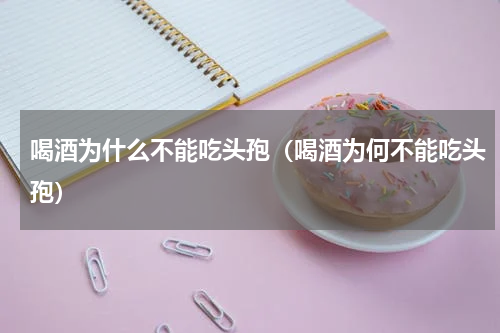 喝酒为什么不能吃头孢（喝酒为何不能吃头孢）