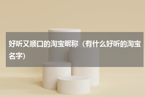 好听又顺口的淘宝昵称（有什么好听的淘宝名字）