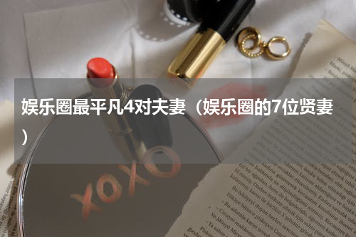 娱乐圈最平凡4对夫妻（娱乐圈的7位贤妻）