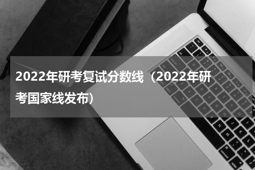 2022年研考复试分数线（2022年研考国家线发布）