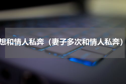 想和情人私奔（妻子多次和情人私奔）