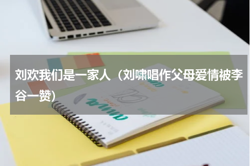 刘欢我们是一家人（刘啸唱作父母爱情被李谷一赞）