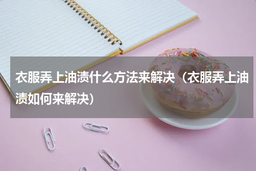 衣服弄上油渍什么方法来解决（衣服弄上油渍如何来解决）