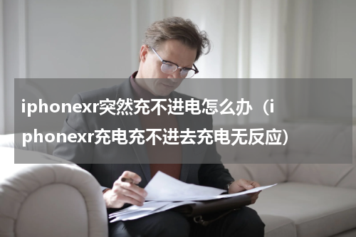 iphonexr突然充不进电怎么办（iphonexr充电充不进去充电无反应）