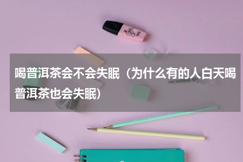 喝普洱茶会不会失眠（为什么有的人白天喝普洱茶也会失眠）