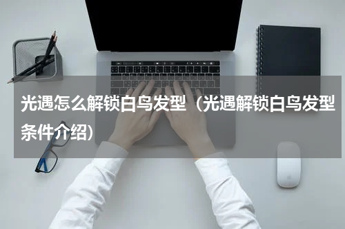 光遇怎么解锁白鸟发型（光遇解锁白鸟发型条件介绍）