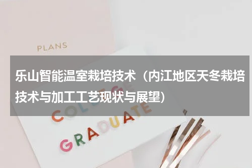 乐山智能温室栽培技术（内江地区天冬栽培技术与加工工艺现状与展望）