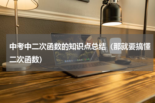 中考中二次函数的知识点总结（那就要搞懂二次函数）